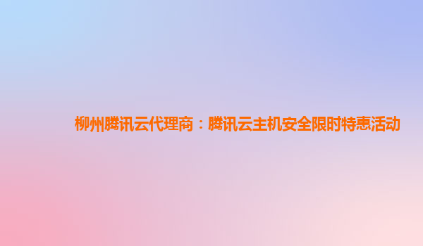 柳州腾讯云代理商：腾讯云主机安全限时特惠活动