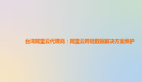 台湾阿里云代理商：阿里云跨链数据解决方案维护