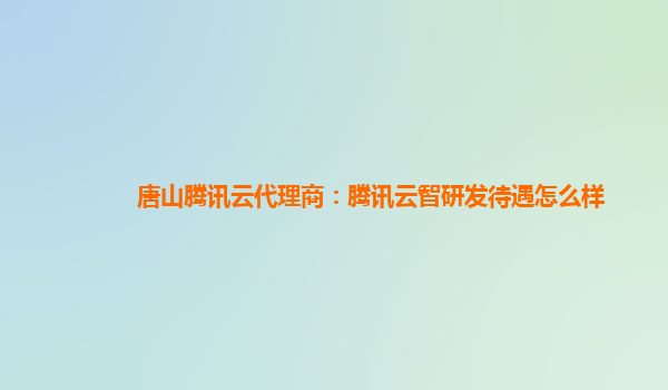 唐山腾讯云代理商：腾讯云智研发待遇怎么样