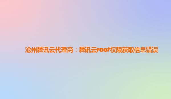 沧州腾讯云代理商：腾讯云root权限获取信息错误