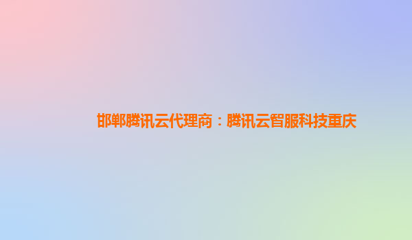 邯郸腾讯云代理商：腾讯云智服科技重庆