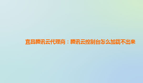 宜昌腾讯云代理商：腾讯云控制台怎么加载不出来