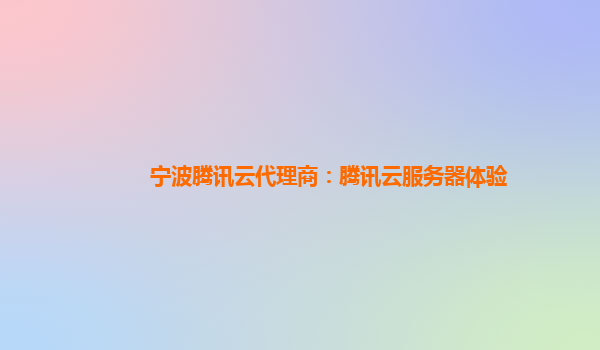 宁波腾讯云代理商：腾讯云服务器体验