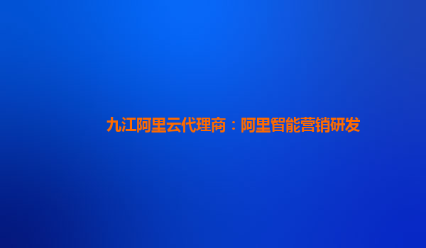 九江阿里云代理商：阿里智能营销研发