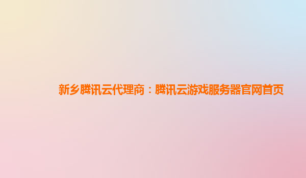 新乡腾讯云代理商：腾讯云游戏服务器官网首页