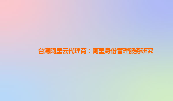 台湾阿里云代理商：阿里身份管理服务研究