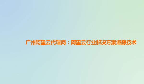 广州阿里云代理商：阿里云行业解决方案追踪技术
