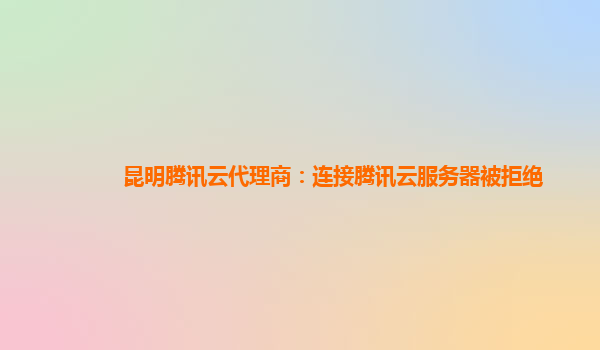 昆明腾讯云代理商：连接腾讯云服务器被拒绝