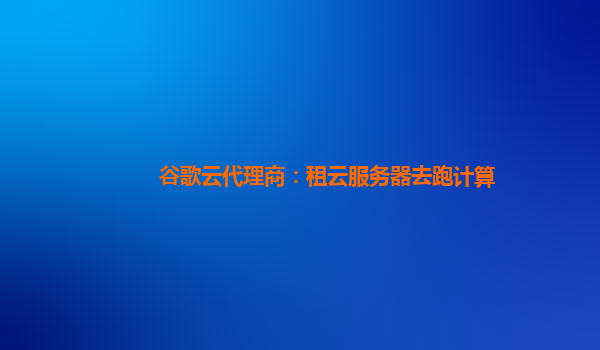 谷歌云代理商：租云服务器去跑计算