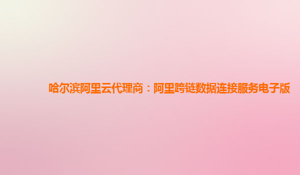 哈尔滨阿里云代理商：阿里跨链数据连接服务电子版