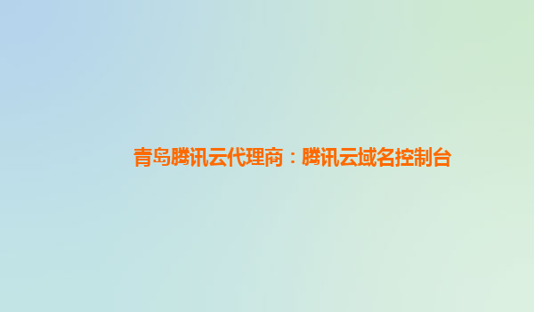 青岛腾讯云代理商：腾讯云域名控制台