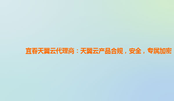 宜春天翼云代理商：天翼云产品合规，安全，专属加密