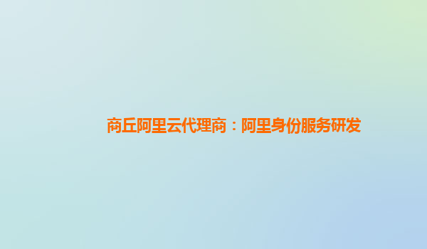 商丘阿里云代理商：阿里身份服务研发