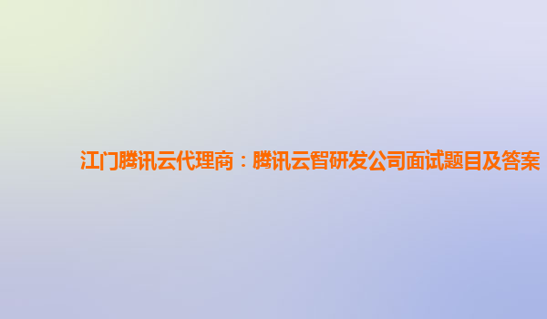 江门腾讯云代理商：腾讯云智研发公司面试题目及答案