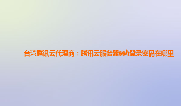 台湾腾讯云代理商：腾讯云服务器ssh登录密码在哪里