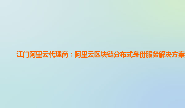 江门阿里云代理商：阿里云区块链分布式身份服务解决方案管理