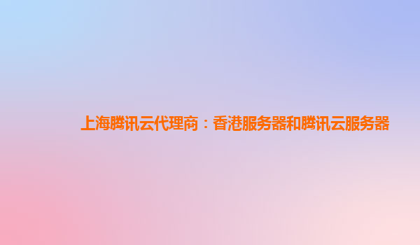 上海腾讯云代理商：香港服务器和腾讯云服务器