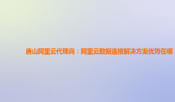 唐山阿里云代理商：阿里云数据连接解决方案优势在哪