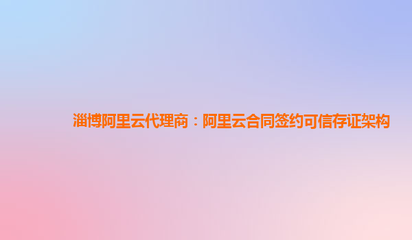 淄博阿里云代理商：阿里云合同签约可信存证架构