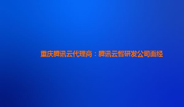 重庆腾讯云代理商：腾讯云智研发公司面经