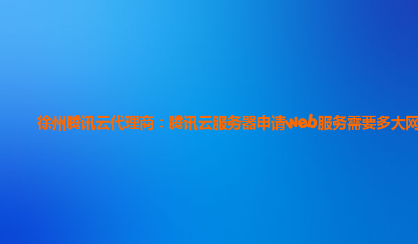 徐州腾讯云代理商：腾讯云服务器申请web服务需要多大网速