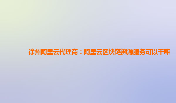 徐州阿里云代理商：阿里云区块链溯源服务可以干嘛