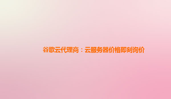 谷歌云代理商：云服务器价格即刻询价