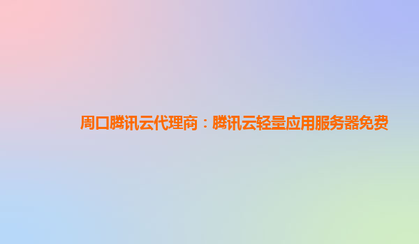 周口腾讯云代理商：腾讯云轻量应用服务器免费