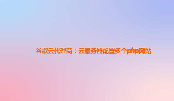 谷歌云代理商：云服务器配置多个php网站