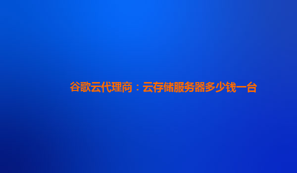 谷歌云代理商：云存储服务器多少钱一台