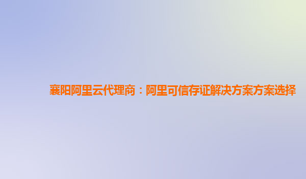襄阳阿里云代理商：阿里可信存证解决方案方案选择