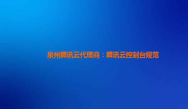 泉州腾讯云代理商：腾讯云控制台规范