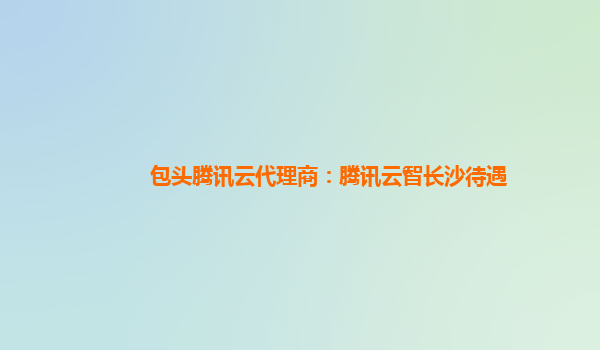 包头腾讯云代理商：腾讯云智长沙待遇