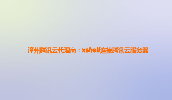 漳州腾讯云代理商：xshell连接腾讯云服务器