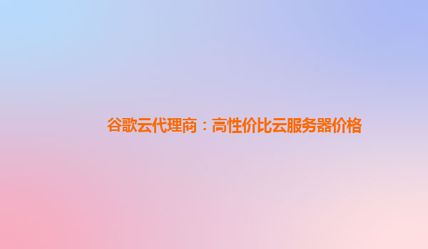 谷歌云代理商：高性价比云服务器价格