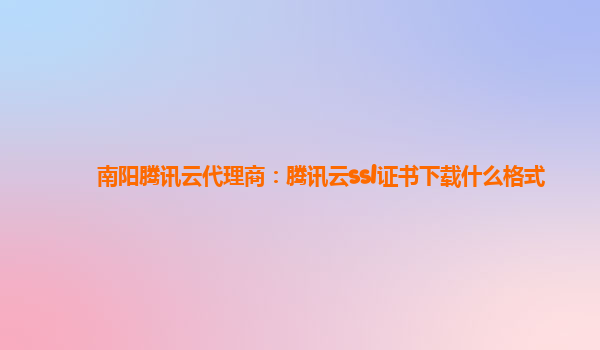 南阳腾讯云代理商：腾讯云ssl证书下载什么格式