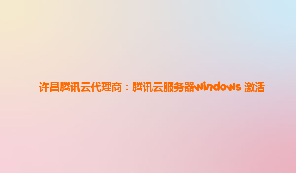许昌腾讯云代理商：腾讯云服务器windows 激活
