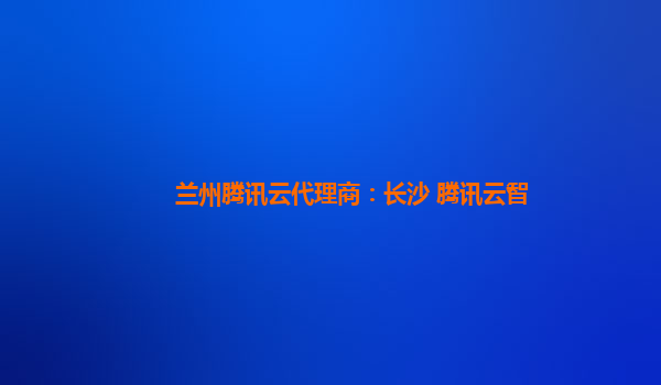 兰州腾讯云代理商：长沙 腾讯云智