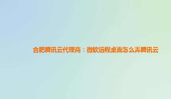 合肥腾讯云代理商：微软远程桌面怎么弄腾讯云