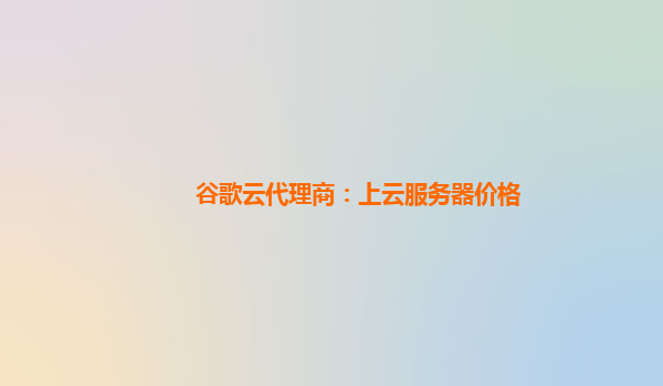 谷歌云代理商：上云服务器价格