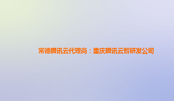 常德腾讯云代理商：重庆腾讯云智研发公司