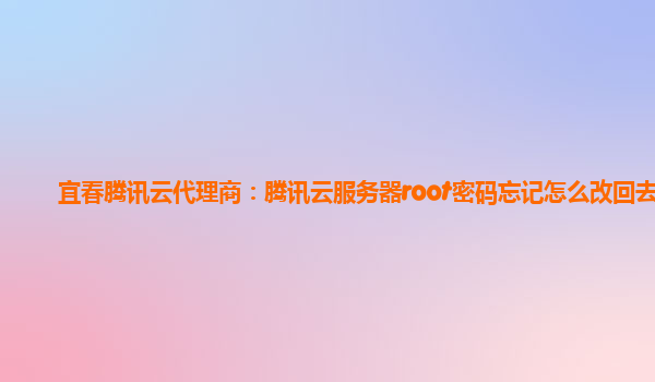 宜春腾讯云代理商：腾讯云服务器root密码忘记怎么改回去