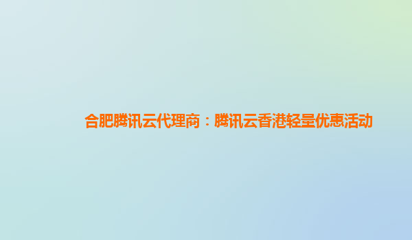 合肥腾讯云代理商：腾讯云香港轻量优惠活动
