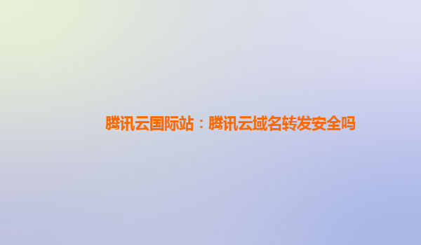 腾讯云国际站：腾讯云域名转发安全吗