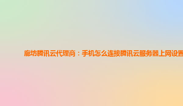 廊坊腾讯云代理商：手机怎么连接腾讯云服务器上网设置