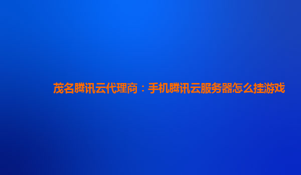 茂名腾讯云代理商：手机腾讯云服务器怎么挂游戏