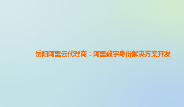 岳阳阿里云代理商：阿里数字身份解决方案开发