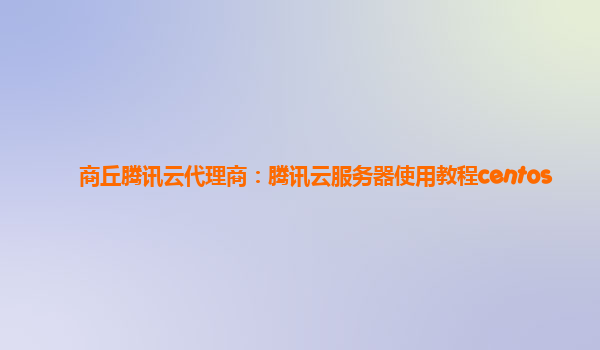 商丘腾讯云代理商：腾讯云服务器使用教程centos