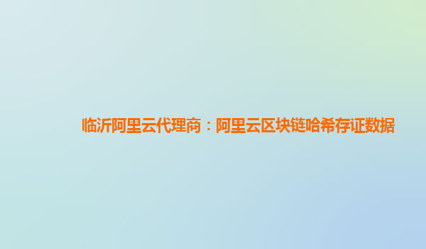 临沂阿里云代理商：阿里云区块链哈希存证数据