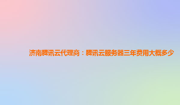 济南腾讯云代理商：腾讯云服务器三年费用大概多少